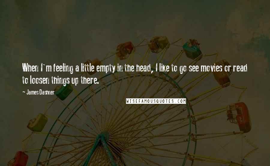 James Dashner Quotes: When I'm feeling a little empty in the head, I like to go see movies or read to loosen things up there.