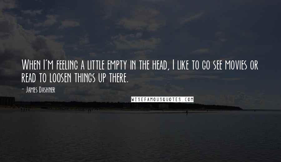 James Dashner Quotes: When I'm feeling a little empty in the head, I like to go see movies or read to loosen things up there.