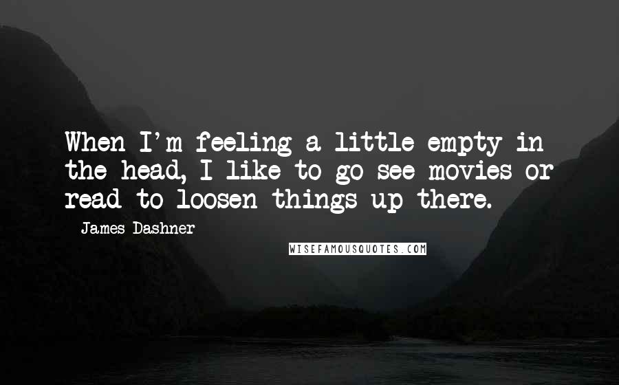 James Dashner Quotes: When I'm feeling a little empty in the head, I like to go see movies or read to loosen things up there.