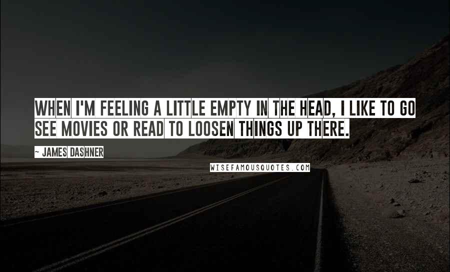 James Dashner Quotes: When I'm feeling a little empty in the head, I like to go see movies or read to loosen things up there.