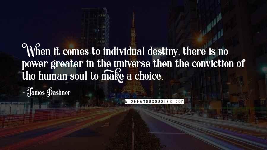James Dashner Quotes: When it comes to individual destiny, there is no power greater in the universe then the conviction of the human soul to make a choice.