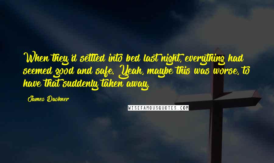 James Dashner Quotes: When they'd settled into bed last night, everything had seemed good and safe. Yeah, maybe this was worse, to have that suddenly taken away.