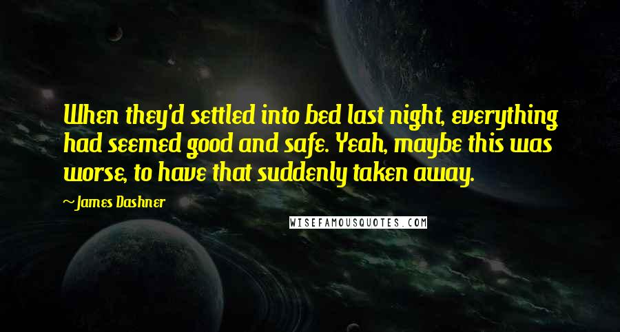 James Dashner Quotes: When they'd settled into bed last night, everything had seemed good and safe. Yeah, maybe this was worse, to have that suddenly taken away.