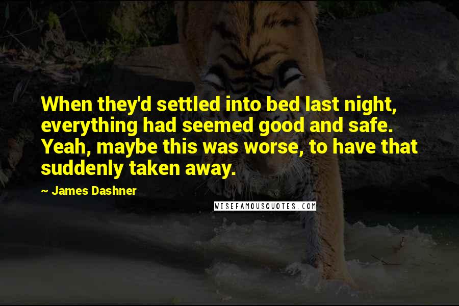 James Dashner Quotes: When they'd settled into bed last night, everything had seemed good and safe. Yeah, maybe this was worse, to have that suddenly taken away.