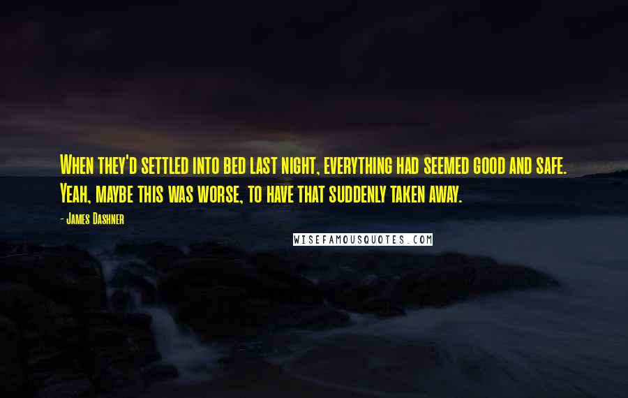 James Dashner Quotes: When they'd settled into bed last night, everything had seemed good and safe. Yeah, maybe this was worse, to have that suddenly taken away.