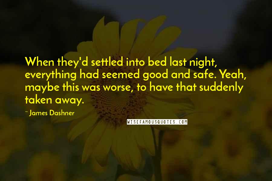 James Dashner Quotes: When they'd settled into bed last night, everything had seemed good and safe. Yeah, maybe this was worse, to have that suddenly taken away.