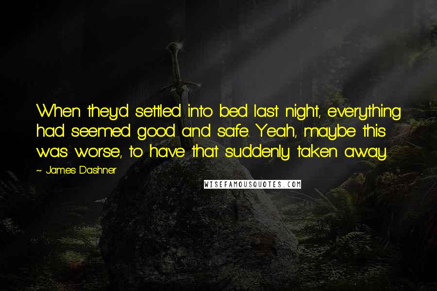 James Dashner Quotes: When they'd settled into bed last night, everything had seemed good and safe. Yeah, maybe this was worse, to have that suddenly taken away.