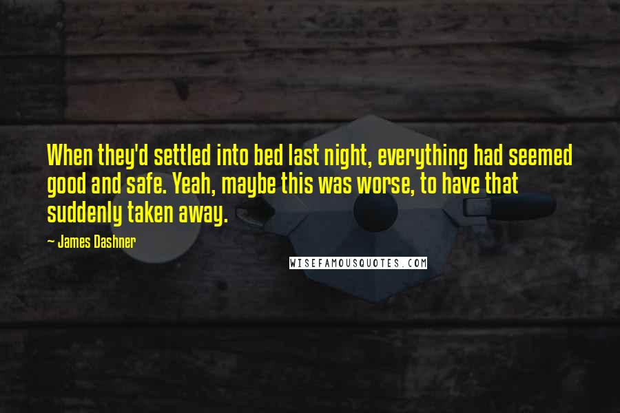 James Dashner Quotes: When they'd settled into bed last night, everything had seemed good and safe. Yeah, maybe this was worse, to have that suddenly taken away.