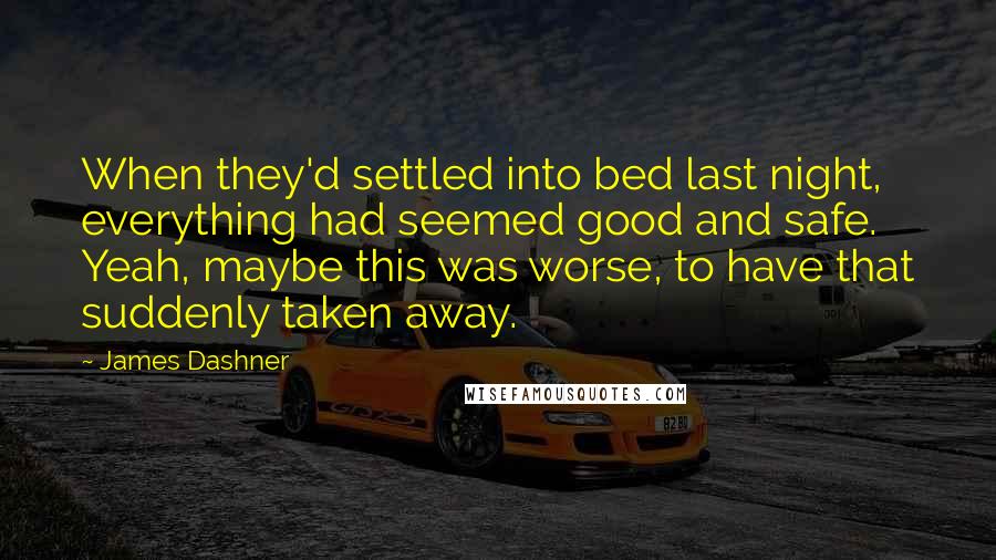 James Dashner Quotes: When they'd settled into bed last night, everything had seemed good and safe. Yeah, maybe this was worse, to have that suddenly taken away.