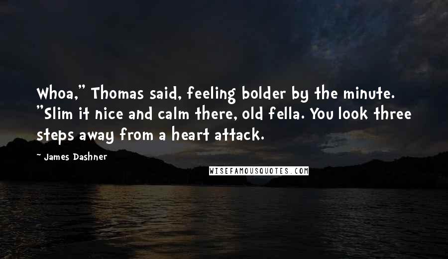 James Dashner Quotes: Whoa," Thomas said, feeling bolder by the minute. "Slim it nice and calm there, old fella. You look three steps away from a heart attack.