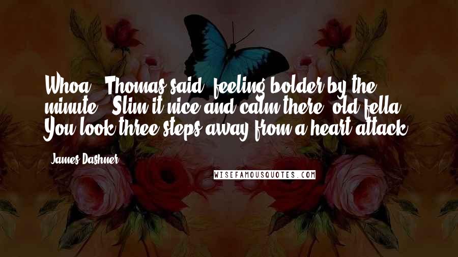 James Dashner Quotes: Whoa," Thomas said, feeling bolder by the minute. "Slim it nice and calm there, old fella. You look three steps away from a heart attack.