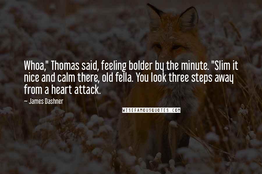 James Dashner Quotes: Whoa," Thomas said, feeling bolder by the minute. "Slim it nice and calm there, old fella. You look three steps away from a heart attack.