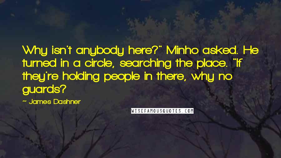 James Dashner Quotes: Why isn't anybody here?" Minho asked. He turned in a circle, searching the place. "If they're holding people in there, why no guards?