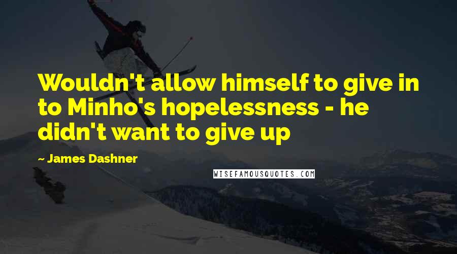 James Dashner Quotes: Wouldn't allow himself to give in to Minho's hopelessness - he didn't want to give up