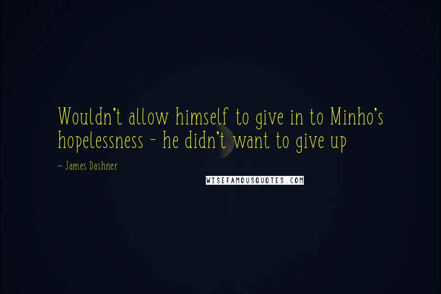 James Dashner Quotes: Wouldn't allow himself to give in to Minho's hopelessness - he didn't want to give up