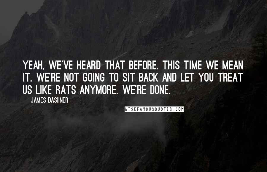 James Dashner Quotes: Yeah, we've heard that before. This time we mean it. We're not going to sit back and let you treat us like rats anymore. We're done.
