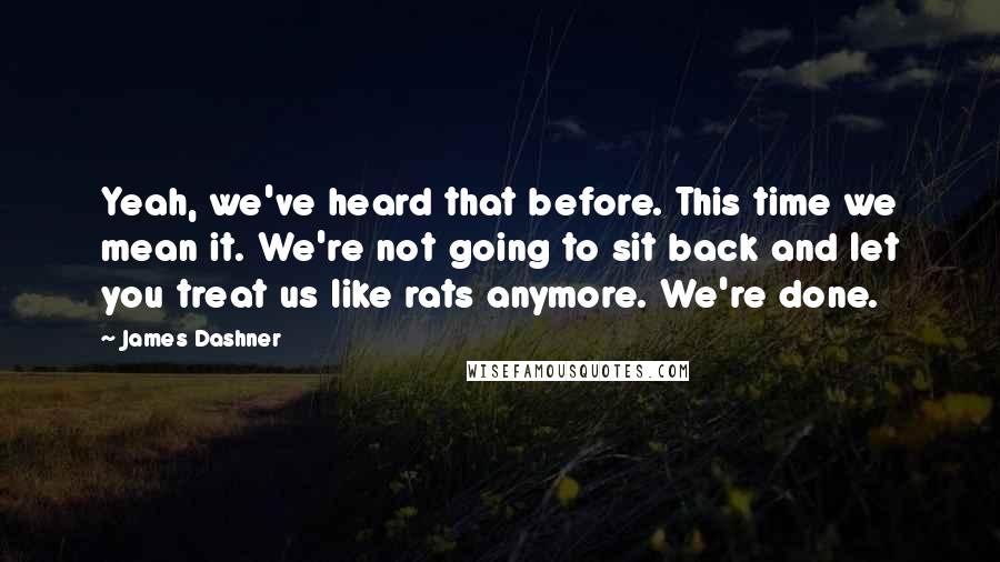 James Dashner Quotes: Yeah, we've heard that before. This time we mean it. We're not going to sit back and let you treat us like rats anymore. We're done.