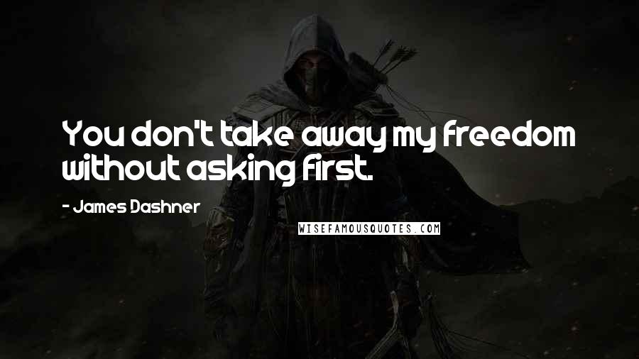 James Dashner Quotes: You don't take away my freedom without asking first.