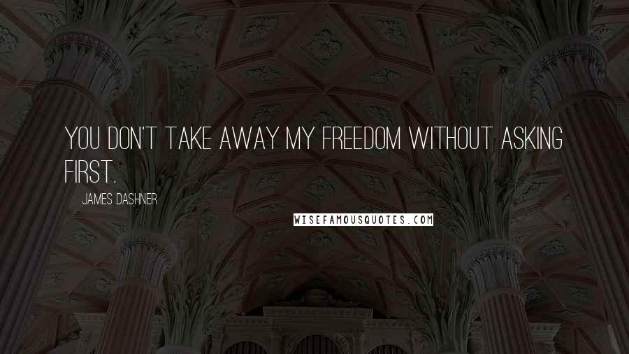 James Dashner Quotes: You don't take away my freedom without asking first.