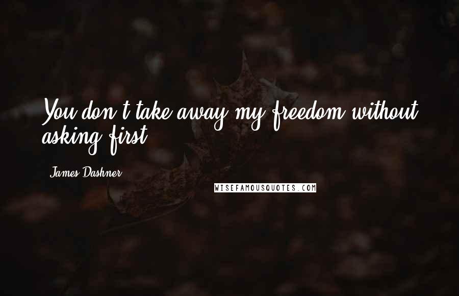 James Dashner Quotes: You don't take away my freedom without asking first.