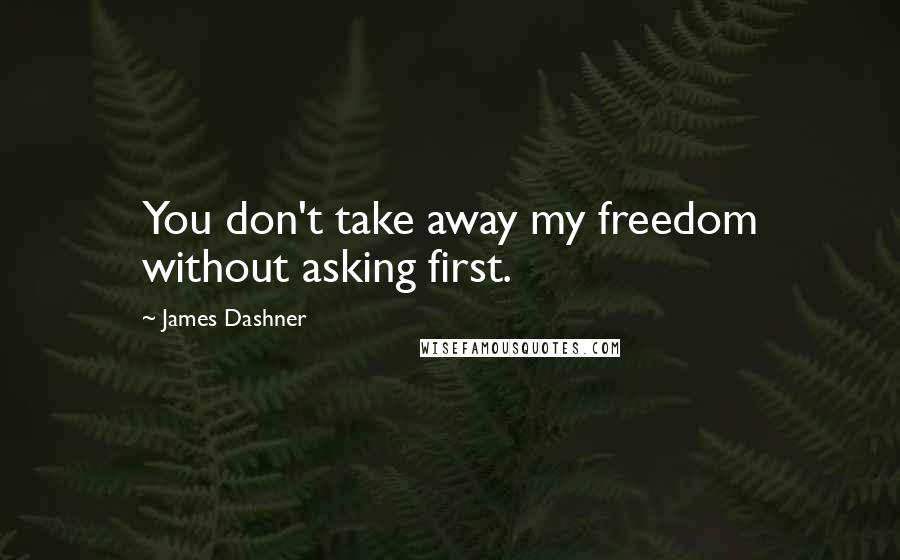 James Dashner Quotes: You don't take away my freedom without asking first.