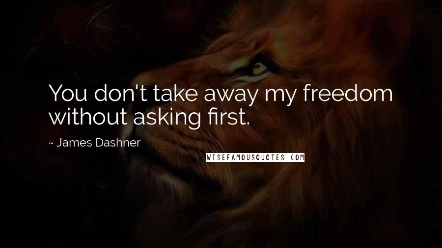 James Dashner Quotes: You don't take away my freedom without asking first.