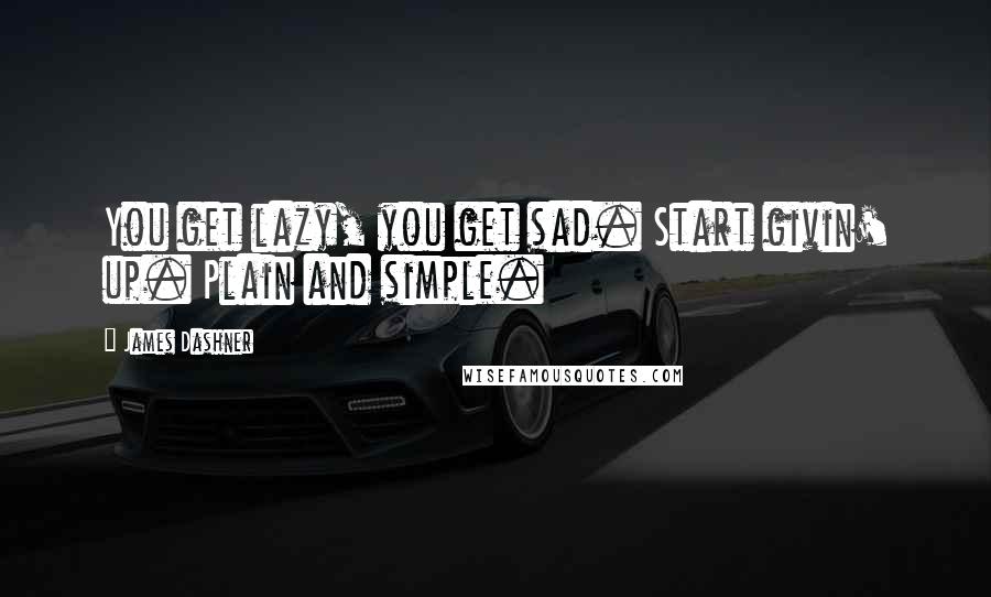 James Dashner Quotes: You get lazy, you get sad. Start givin' up. Plain and simple.