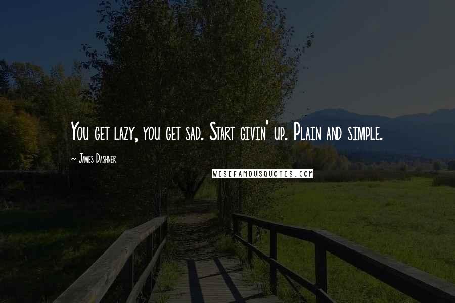 James Dashner Quotes: You get lazy, you get sad. Start givin' up. Plain and simple.