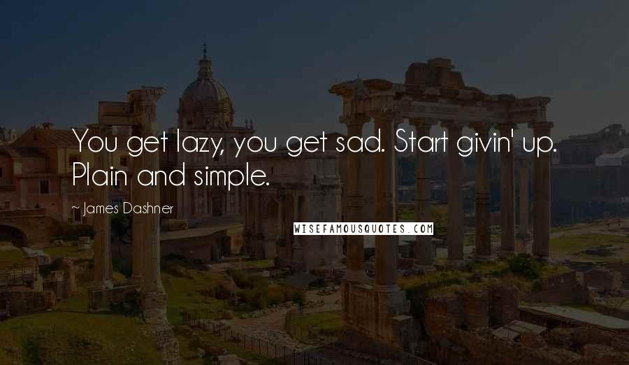 James Dashner Quotes: You get lazy, you get sad. Start givin' up. Plain and simple.