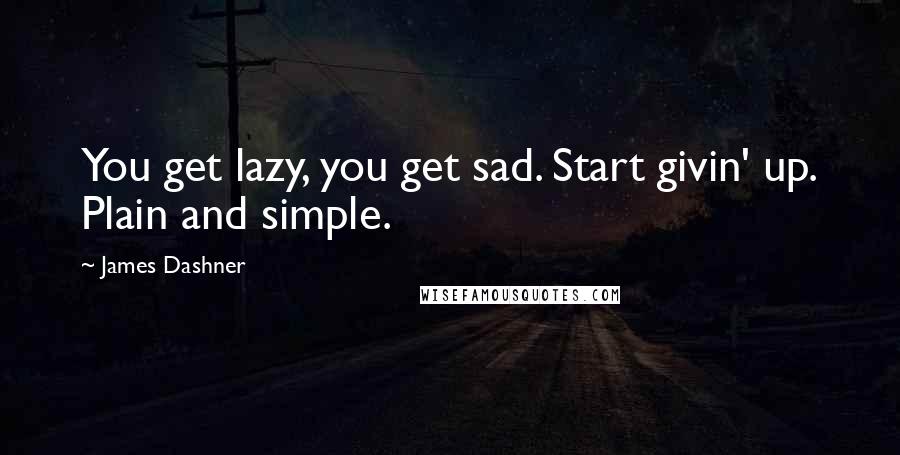 James Dashner Quotes: You get lazy, you get sad. Start givin' up. Plain and simple.