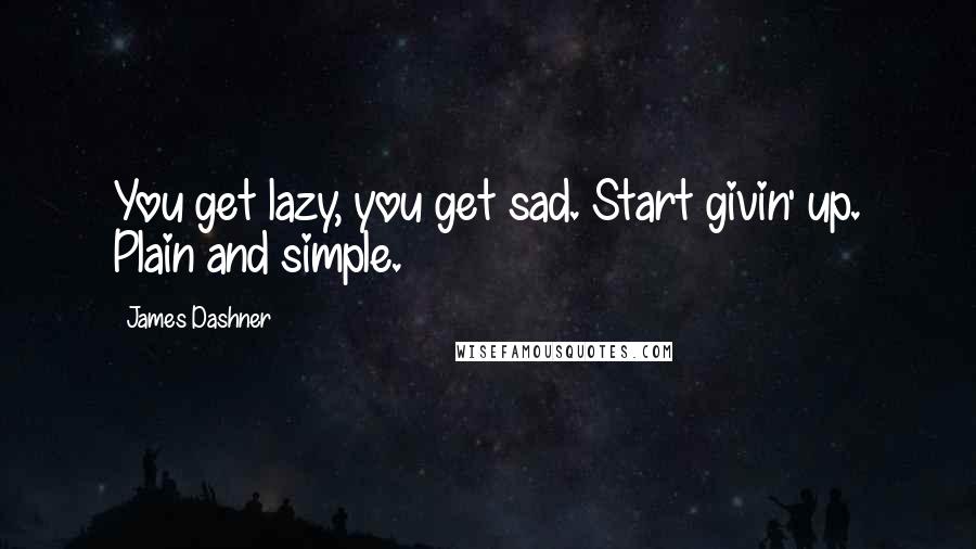 James Dashner Quotes: You get lazy, you get sad. Start givin' up. Plain and simple.