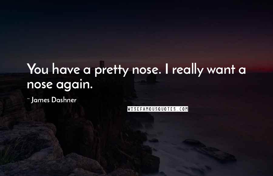 James Dashner Quotes: You have a pretty nose. I really want a nose again.