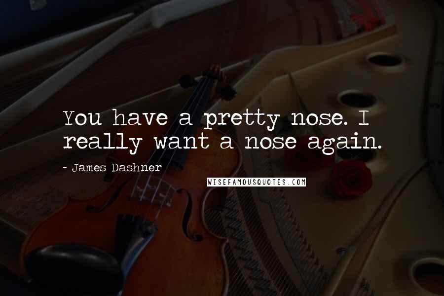 James Dashner Quotes: You have a pretty nose. I really want a nose again.