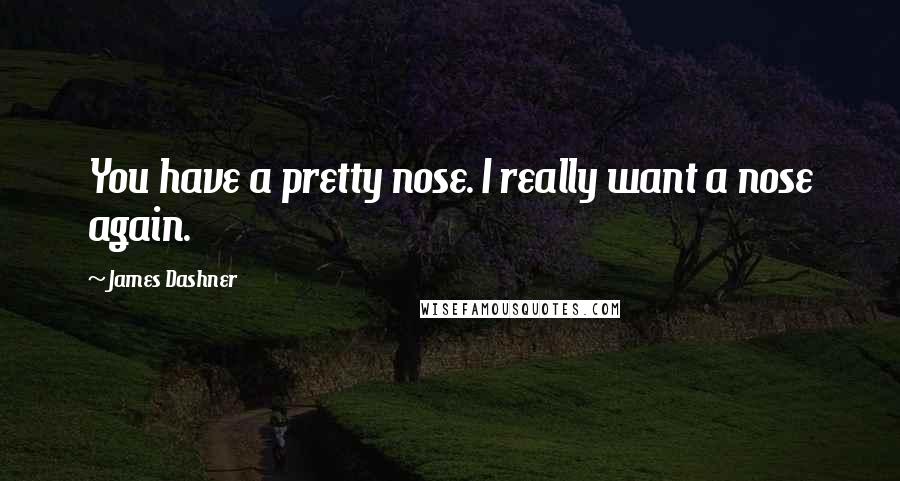 James Dashner Quotes: You have a pretty nose. I really want a nose again.