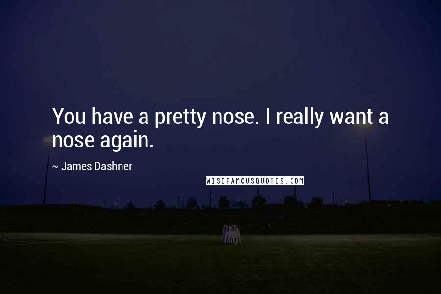 James Dashner Quotes: You have a pretty nose. I really want a nose again.