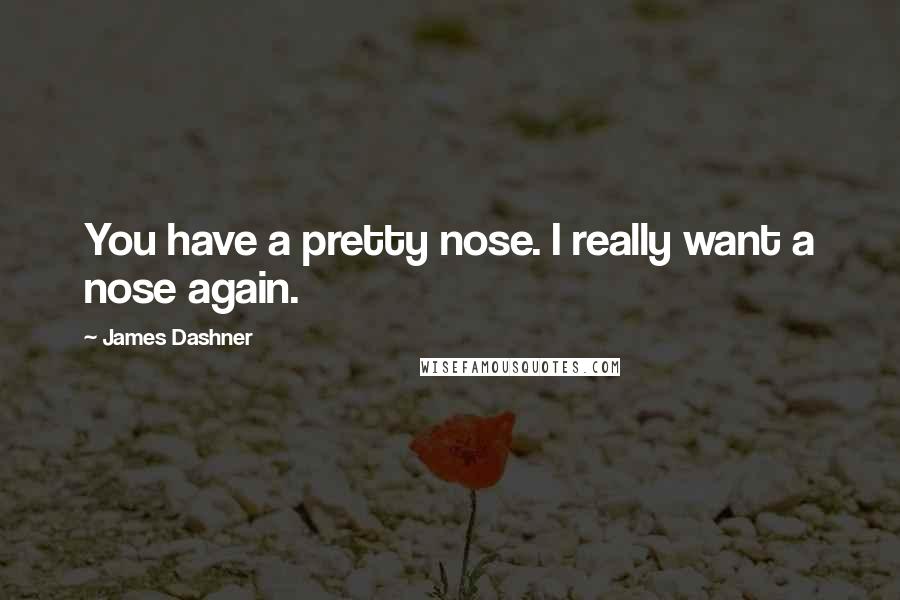 James Dashner Quotes: You have a pretty nose. I really want a nose again.