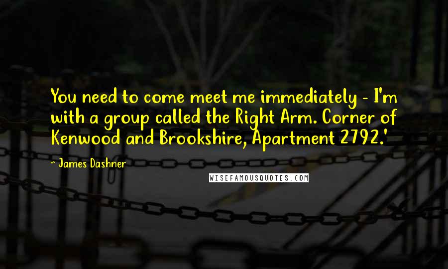 James Dashner Quotes: You need to come meet me immediately - I'm with a group called the Right Arm. Corner of Kenwood and Brookshire, Apartment 2792.'