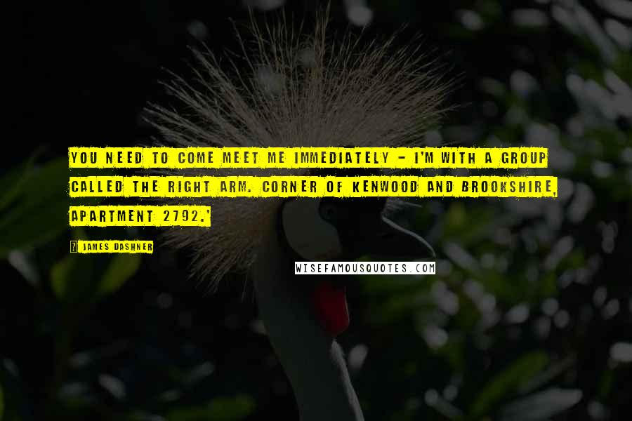 James Dashner Quotes: You need to come meet me immediately - I'm with a group called the Right Arm. Corner of Kenwood and Brookshire, Apartment 2792.'