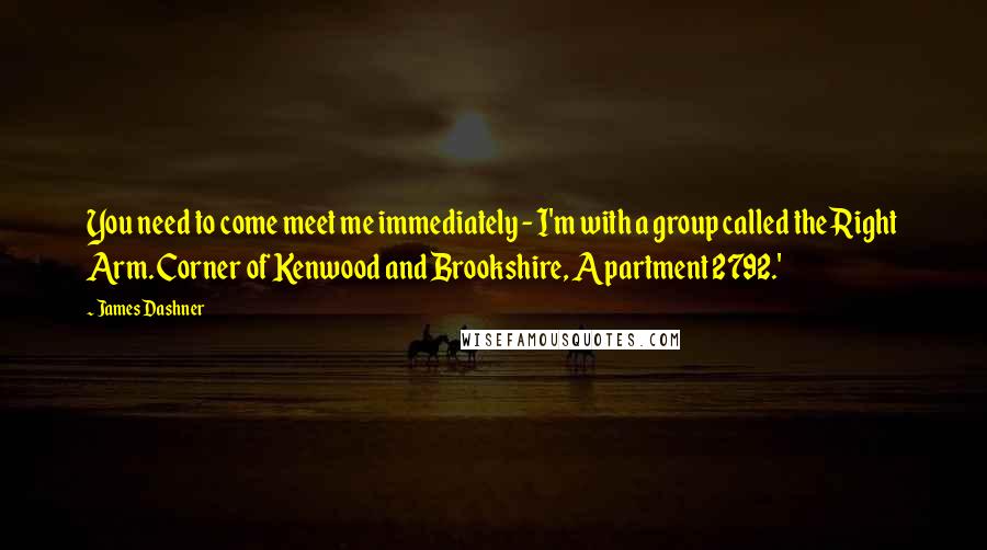 James Dashner Quotes: You need to come meet me immediately - I'm with a group called the Right Arm. Corner of Kenwood and Brookshire, Apartment 2792.'