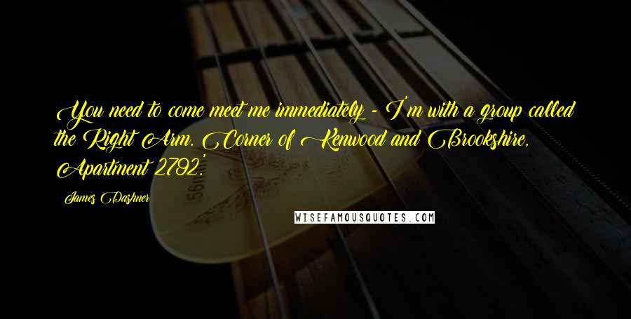 James Dashner Quotes: You need to come meet me immediately - I'm with a group called the Right Arm. Corner of Kenwood and Brookshire, Apartment 2792.'