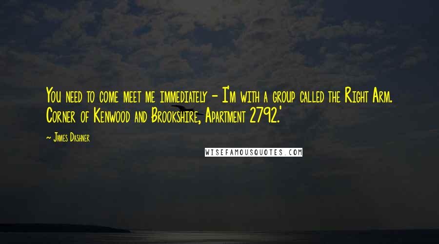 James Dashner Quotes: You need to come meet me immediately - I'm with a group called the Right Arm. Corner of Kenwood and Brookshire, Apartment 2792.'