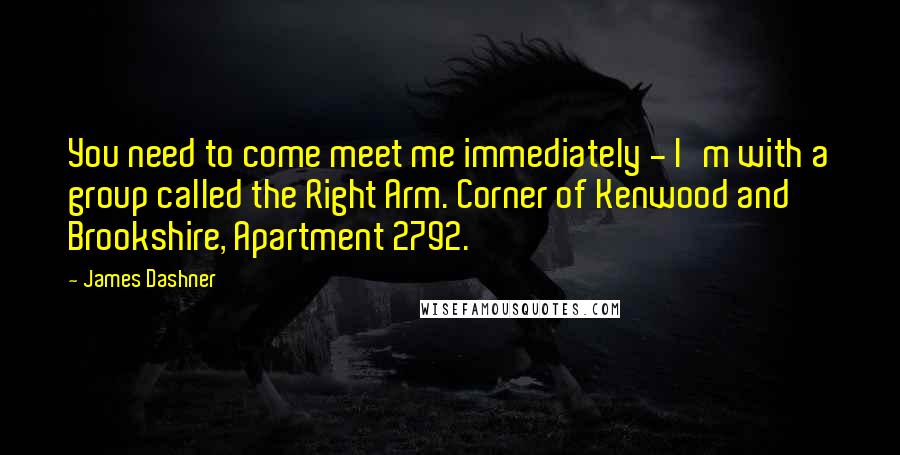 James Dashner Quotes: You need to come meet me immediately - I'm with a group called the Right Arm. Corner of Kenwood and Brookshire, Apartment 2792.'