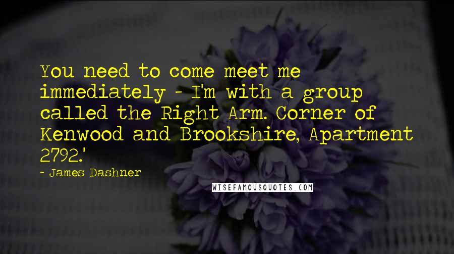 James Dashner Quotes: You need to come meet me immediately - I'm with a group called the Right Arm. Corner of Kenwood and Brookshire, Apartment 2792.'