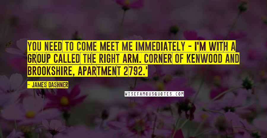 James Dashner Quotes: You need to come meet me immediately - I'm with a group called the Right Arm. Corner of Kenwood and Brookshire, Apartment 2792.'