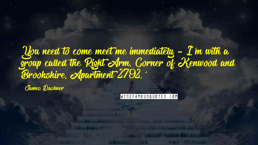 James Dashner Quotes: You need to come meet me immediately - I'm with a group called the Right Arm. Corner of Kenwood and Brookshire, Apartment 2792.'