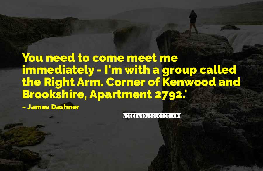 James Dashner Quotes: You need to come meet me immediately - I'm with a group called the Right Arm. Corner of Kenwood and Brookshire, Apartment 2792.'