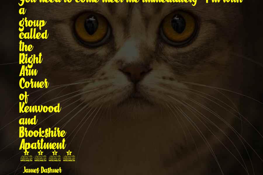 James Dashner Quotes: You need to come meet me immediately - I'm with a group called the Right Arm. Corner of Kenwood and Brookshire, Apartment 2792.'