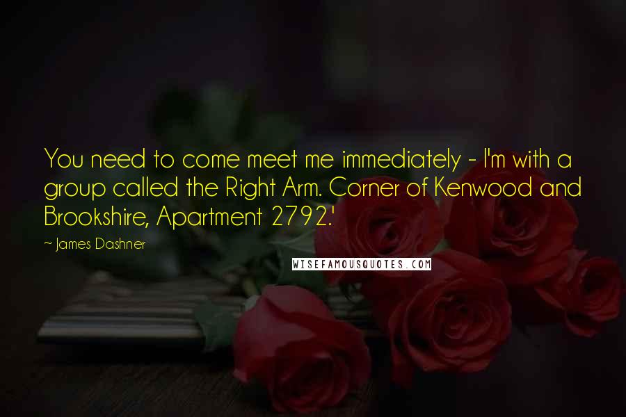 James Dashner Quotes: You need to come meet me immediately - I'm with a group called the Right Arm. Corner of Kenwood and Brookshire, Apartment 2792.'