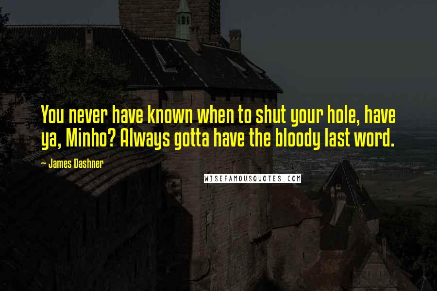 James Dashner Quotes: You never have known when to shut your hole, have ya, Minho? Always gotta have the bloody last word.