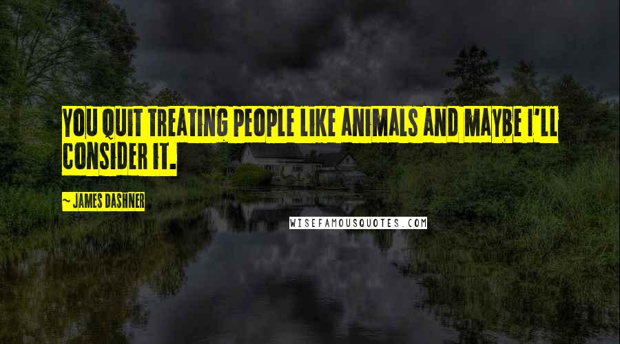 James Dashner Quotes: You quit treating people like animals and maybe I'll consider it.